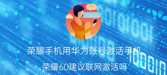 荣耀手机用华为账号激活手机 荣耀60建议联网激活吗？